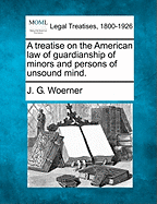 A Treatise on the American Law of Guardianship of Minors and Persons of Unsound Mind