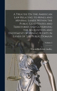 A Treatise On the American Law Relating to Mines and Mineral Lands Within the Public Land States and Territories and Governing the Acquisition and Enjoyment of Mining Rights in Lands of the Public Domain; Volume 2