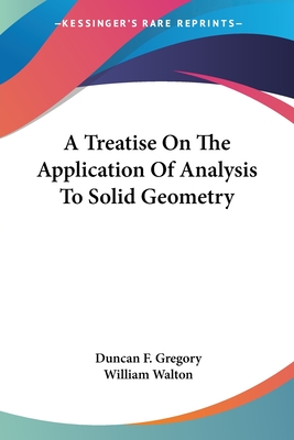 A Treatise On The Application Of Analysis To Solid Geometry - Gregory, Duncan F, and Walton, William, Sir