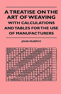 A Treatise On The Art Of Weaving, With Calculations And Tables For The Use Of Manufacturers - Murphy, John