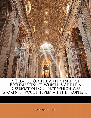 A Treatise On the Authorship of Ecclesiastes: To Which Is Added a Dissertation On That Which Was Spoken Through Jeremiah the Prophet... - Johnston, David