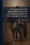 A Treatise On the Breeding, Training and Management of Horses [By W. Flint]