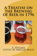 A Treatise on the Brewing of Beer in 1796: Vintage Beer Brewing Manifesto - Hughes, E, and Mack, Maggie (Editor)