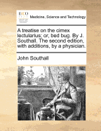A Treatise on the Cimex Lectularius; Or, Bed Bug. by J. Southall. the Second Edition, with Additions, by a Physician