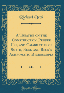A Treatise on the Construction, Proper Use, and Capabilities of Smith, Beck, and Beck's Achromatic Microscopes (Classic Reprint)