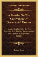 A Treatise On The Cultivation Of Ornamental Flowers: Comprising Remarks On The Requisite Soil, Sowing, Transplanting, And General Management (1828)