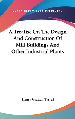 A Treatise On The Design And Construction Of Mill Buildings And Other Industrial Plants - Tyrrell, Henry Grattan