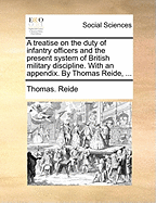 A Treatise on the Duty of Infantry Officers and the Present System of British Military Discipline. with an Appendix. by Thomas Reide, ...