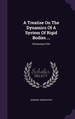 A Treatise On The Dynamics Of A System Of Rigid Bodies ...: Elementary Part - Routh, Edward John