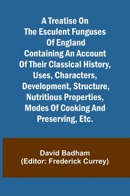 A treatise on the esculent funguses of England containing an account of their classical history, uses, characters, development, structure, nutritious properties, modes of cooking and preserving, etc. - Badham, David, and Currey, Frederick (Editor)
