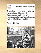 A Treatise on the Hair: ... Also a Description of the Most Fashionable Methods of Dressing Ladies and Gentlemens Hair, ... by David Ritchie,