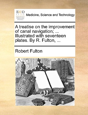 A Treatise on the Improvement of Canal Navigation; ... Illustrated with Seventeen Plates. by R. Fulton, ... - Fulton, Robert, Jr.