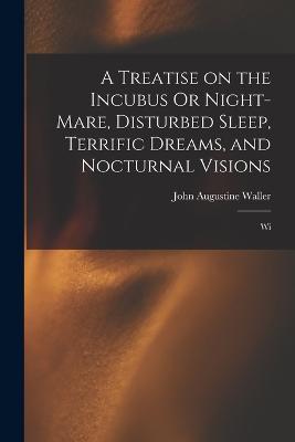 A Treatise on the Incubus Or Night-mare, Disturbed Sleep, Terrific Dreams, and Nocturnal Visions: Wi - Waller, John Augustine
