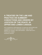 A Treatise on the Law and Practice on Summary Convictions and Orders by Justices of the Peace, in Upper and Lower Canada: With Numerous References to English Decisions and Judgments of the Superior Court, and on the Remedy by Appeal and Certiorari: Toget