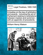 A Treatise on the Law of Arbitration and Awards: Including the Act of Parliament Relating to Arbitrations Between Masters and Workmen: With an Appendix of Precedents