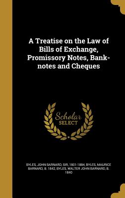 A Treatise on the Law of Bills of Exchange, Promissory Notes, Bank-notes and Cheques - Byles, John Barnard, Sir (Creator), and Byles, Maurice Barnard B 1842 (Creator), and Byles, Walter John Barnard B 1840 (Creator)