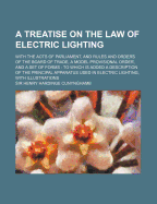 A Treatise on the Law of Electric Lighting: With the Acts of Parliament, and Rules and Orders of the Board of Trade, a Model Provisional Order, and a Set of Forms; To Which Is Added a Description of the Principal Apparatus Used in Electric Lighting, with