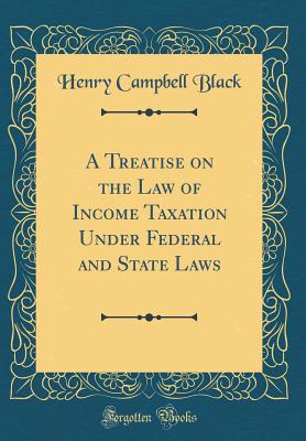 A Treatise on the Law of Income Taxation Under Federal and State Laws (Classic Reprint) - Black, Henry Campbell