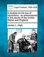 A treatise on the law of injunctions: as administered in the courts of the United States and England. - High, James L