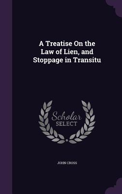 A Treatise On the Law of Lien, and Stoppage in Transitu - Cross, John