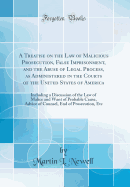 A Treatise on the Law of Malicious Prosecution, False Imprisonment, and the Abuse of Legal Process, as Administered in the Courts of the United States of America: Including a Discussion of the Law of Malice and Want of Probable Cause, Advice of Counsel, E