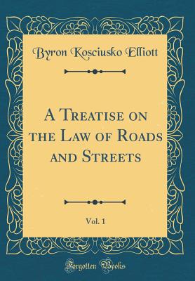 A Treatise on the Law of Roads and Streets, Vol. 1 (Classic Reprint) - Elliott, Byron Kosciusko