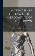 A Treatise On the Law of the Prerogatives of the Crown: And the Relative Duties and Rights of the Subject