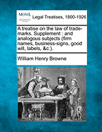 A Treatise on the Law of Trade-Marks. Supplement: And Analogous Subjects (Firm Names, Business-Signs, Good Will, Labels, &C.). - Browne, William Henry, PhD