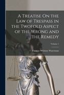 A Treatise On the Law of Trespass in the Twofold Aspect of the Wrong and the Remedy; Volume 1