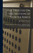 A Treatise On the Motion of Vortex Rings: An Essay to Which the Adams Prize Was Adjudged in 1882, in the University of Cambridge