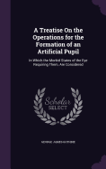A Treatise On the Operations for the Formation of an Artificial Pupil: In Which the Morbid States of the Eye Requiring Them, Are Considered