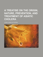 A Treatise on the Origin, Nature, Prevention, and Treatment of Asiatic Cholera