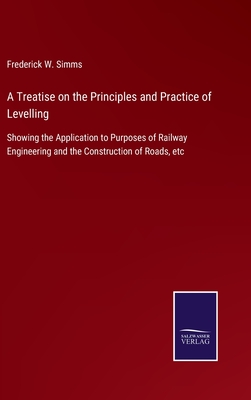 A Treatise on the Principles and Practice of Levelling: Showing the Application to Purposes of Railway Engineering and the Construction of Roads, etc - Simms, Frederick W