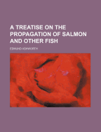 A Treatise on the Propagation of Salmon and Other Fish