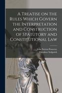 A Treatise on the Rules Which Govern the Interpretation and Construction of Statutory and Constitutional Law