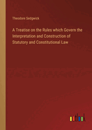 A Treatise on the Rules which Govern the Interpretation and Construction of Statutory and Constitutional Law
