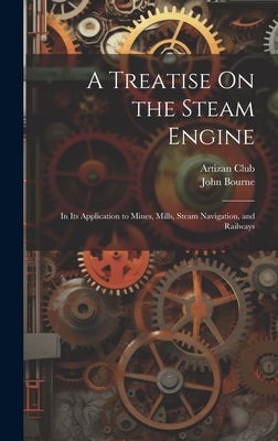 A Treatise On the Steam Engine: In Its Application to Mines, Mills, Steam Navigation, and Railways - Bourne, John, and Artizan Club (London, England) (Creator)