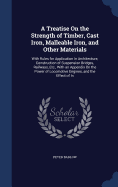 A Treatise On the Strength of Timber, Cast Iron, Malleable Iron, and Other Materials: With Rules for Application In Architecture, Construction of Suspension Bridges, Railways, Etc., With an Appendix On the Power of Locomotive Engines, and the Effect of In