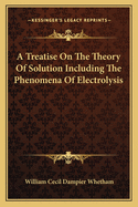 A Treatise On The Theory Of Solution Including The Phenomena Of Electrolysis