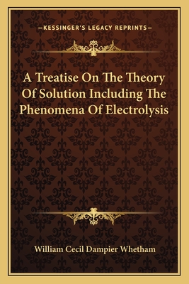 A Treatise On The Theory Of Solution Including The Phenomena Of Electrolysis - Whetham, William Cecil Dampier