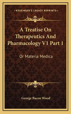 A Treatise on Therapeutics and Pharmacology V1 Part 1: Or Materia Medica - Wood, George Bacon