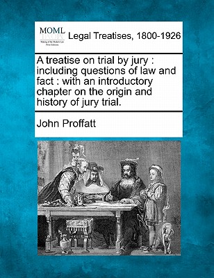 A treatise on trial by jury: including questions of law and fact: with an introductory chapter on the origin and history of jury trial. - Proffatt, John