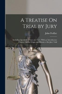 A Treatise On Trial by Jury: Including Questions of Law and Fact: With an Introductory Chapter On the Origin and History of the Jury Trial - Proffatt, John