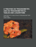 A Treatise on Trigonometry, and on Trigonometrical Tables and Logarithms: Together with a Selection of Problems and Their Solutions