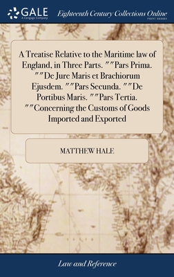 A Treatise Relative to the Maritime law of England, in Three Parts. ""Pars Prima. ""De Jure Maris et Brachiorum Ejusdem. ""Pars Secunda. ""De Portibus Maris. ""Pars Tertia. ""Concerning the Customs of Goods Imported and Exported - Hale, Matthew