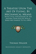 A Treatise Upon The Art Of Flying, By Mechanical Means: With A Full Explanation Of The Natural Principles By Which Birds Are Enabled To Fly (1810)