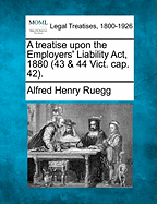 A Treatise Upon the Employers' Liability ACT, 1880 (43 & 44 Vict. Cap. 42).