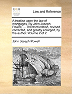 A treatise upon the law of mortgages. By John Joseph Powell, ... The third edition, revised, corrected, and greatly enlarged, by the author. Volume 2 of 2