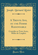 A Trente ANS, Ou Une Femme Raisonnable: Comedie En Trois Actes, Melee de Couplets (Classic Reprint)