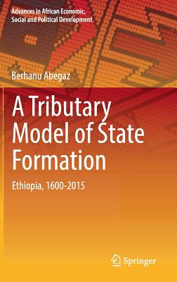 A Tributary Model of State Formation: Ethiopia, 1600-2015 - Abegaz, Berhanu